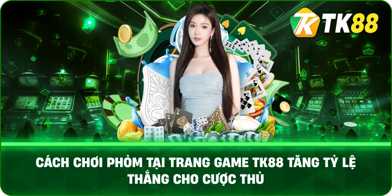 Cách Chơi Phỏm Tại Trang Game TK88 Tăng Tỷ Lệ Thắng Cho Cược Thủ