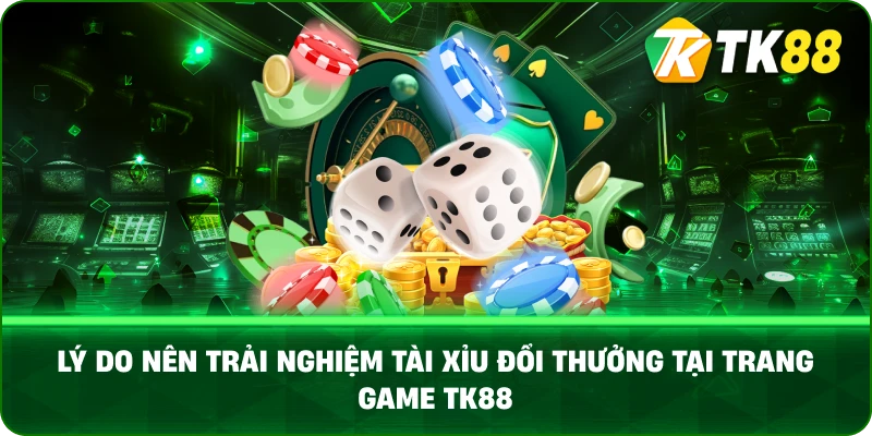 Lý Do Nên Trải Nghiệm Tài Xỉu Đổi Thưởng Tại Trang Game TK88